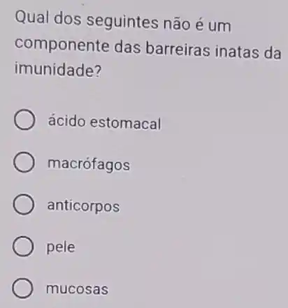 Qual dos seguintes não é um
componente das barreiras inatas da
imunidade?
ácido estomacal
macrófagos
anticorpos
pele
mucosas