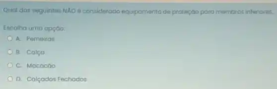 Qual dos seguintes NXO é considerado equipamento de proteção para membros inferiores;
Escolha uma opção:
A. Perneiras
B. Calça
C. Macacáo
D. Calçados Fechados