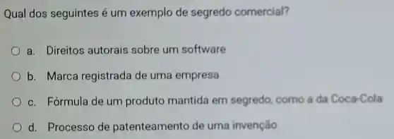 Qual dos seguintes é um exemplo de segredo comercial?
a. Direitos autorais sobre um software
b. Marca registrada de uma empresa
c. Fórmula de um produto mantida em segredo, como a da Coca-Cola
d. Processo de patenteamento de uma invenção