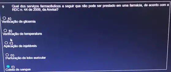 Qual dos servigos farmacêutions a seguir que não pode ser prestado em uma famácia, de acordo com a
Verificação de glicemia
Verificação de temperatura
Aplicação de injetâveis
Perturação de lobo auricular
Coletá de sangue