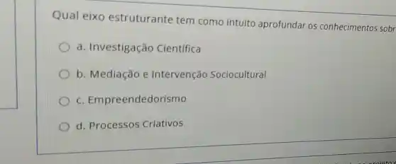 Qual eixo estruturante tem como intuito aprofundar os conhecimentos sobr
. Investigação Cientifica
b. Mediação e Intervenção Sociocultural
c Empreendedorismo
d. Processos Criativos