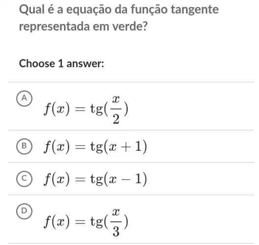 Qual é a equação da função tangente
representada em verde?
Choose 1 answer:
A
f(x)=tg((x)/(2))
B f(x)=tg(x+1)
C f(x)=tg(x-1)
D
f(x)=tg((x)/(3))