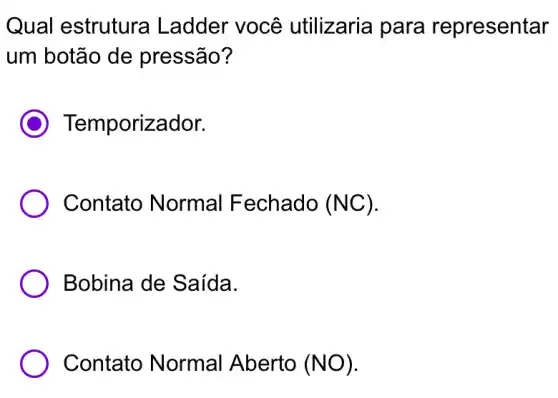 Qual estrutura Ladder você utilizaria para representar
um botão de pressão?
Temporizador.
Contato Normal Fechado (NC).
Bobina de Saída.
Contato Normal Aberto (NO).