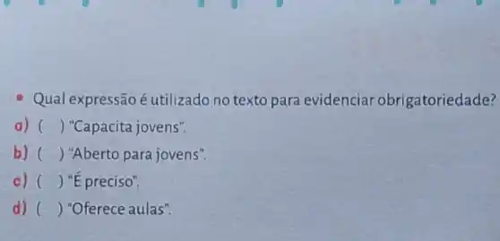 Qual ex pressão é utilizado no texto para evidenciar obrigatoriedade?
a) () "Capacita jovens".
b) () "Aberto para jovens"
c) () "E preciso".
d) () "Oferece aulas".