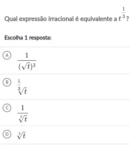 Qual expressão irracional é equivalente
at^(1)/(3)
Escolha 1 resposta:
A
(1)/((sqrt (t))^3)
B
sqrt [(1)/(3)sqrt (t)
C
(1)/(sqrt [3](t))
D ) 3/t