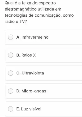 Qual é a faixa do espectro
eletromagnétic o utilizada em
tecnologias de comunicação , como
rádio e TV?
A Infravermelho
B. Raios X
C. Ultravioleta
D. Micro -ondas
E. Luz visivel