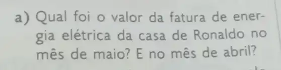 a) Qual foi o valor da fatura de ener-
gia elétrica da casa de Ronaldo no
mês de maio?E no mes de abril?