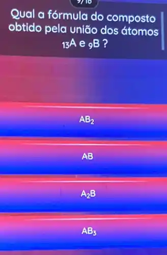 Qual a fórmula do composto
obtido pela união dos átomos
(}_{13)A e (B) ?
AB_(2)
AB
A_(2)B
AB_(3)