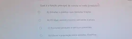 Qual é a função principal da notícia no meio jornalístico?
A) Entreter o público com histórias fictícias.
B) Divulgar acontecimentos relevantes e atuais.
C) Promover produtos e serviços comerciais.
D) Educar a população sobre questões filosóficas.