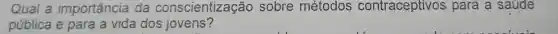 Qual a importância da conscientização sobre métodos contraceptivos para a saude
pública e para a vida dos jovens?