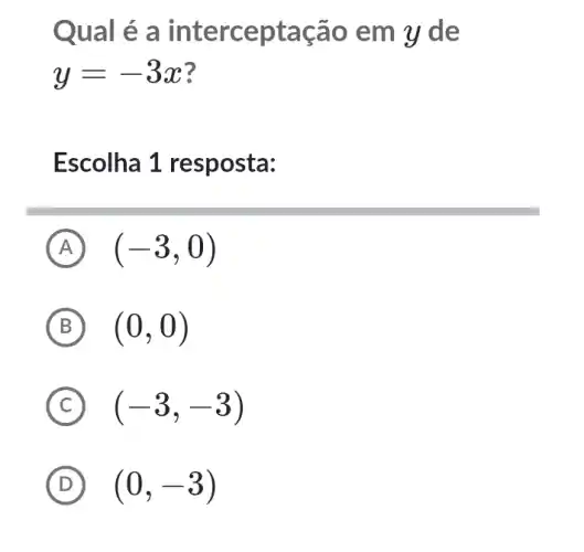 Qual é a interceptaç ão em y d e
y=-3x
Escolha 1 resposta:
A (-3,0)
B (0,0)
C c (-3,-3)
D (0,-3)