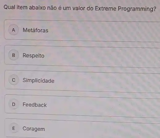 Qual item abaixo não é um valor do Extreme Programming?
A Metáforas
B Respeito
C Simplicidade
D Feedback
E Coragem E