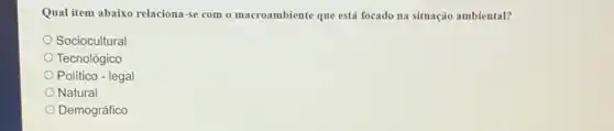 Qual item abaixo relaciona se com o macroambiente que está focado na situação ambiental?
Sociocultural
Tecnológico
Político - legal
Natural
Demográfico