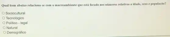 Qual item abaixo relaciona-se com o macroambiente que está focado nos números relativos a idade, sexo e população?
Sociocultural
Tecnológico
Político - legal
Natural
Demográfico
