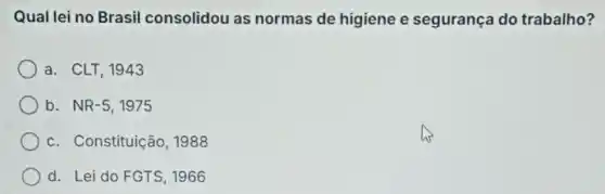 Qual lei no Brasil consolidou as normas de higiene e segurança do trabalho?
a. CLT,1943
b. NR-5, 1975
c. Constituição , 1988
d. Lei do FGTS , 1966