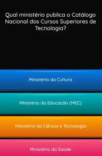 Qual ministéric publica o Catálogo
Nacional dos Cursos Superiores de
Tecnologia?
Ministério da Cultura
Ministério da Educação (MEC)
Ministério da Ciência e Tecnologia
Ministério da Saúde