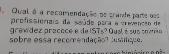 Qual é a nendação de grande parte dos
pr ofissionais da saúde para a prevenção de
g ravidez precoce e de IST s?Qualé sua opinião
sobr e essa recom endação ? Justifique.