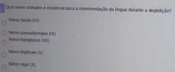 Qual nervo craniano é essencial para a movimentação da lingua durante a deglutição?
Nervo facial (VII)
Nervo glossofaríngeo (IX)
Nervo hipoglosso (XVert )
Nervo trigêmeo (V)
Nervo vago (X)