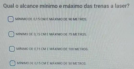 Qual o alcance mínimo e máximo das trenas a laser?
MÍNIMO DE 0,15 CM E MAXIMO DE 90 METROS.
MÍNIMO DE 0,15 CM E MÁXIMO DE 75 METROS
MÍNIMO DE 0.15 CM E MÁXIMO DE 100 METROS
MINIMO DE 0.15 CM E MÁXIMO DE 50 METROS.