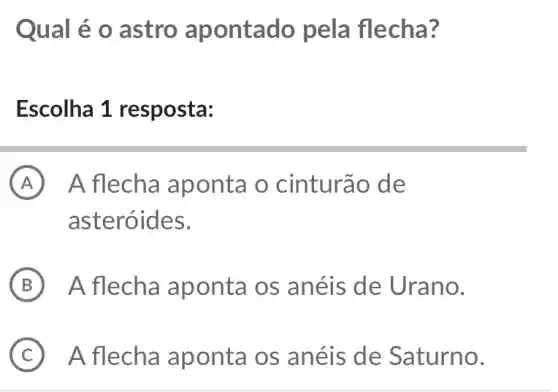 Qual é o astro apontado pela flecha?
Escolha 1 resposta:
A A flecha ap onta o cinturão de
asteróides.
B ) A flecha ap onta os anéis de Urano.
C A flecha ap onta os anéis de Saturno.