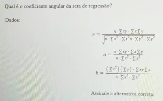 Qual é o coeficiente angular da reta de regressão?
Dados:
r=(ncdot sum xy-sum xsum y)/(sqrt (ncdot sum x^2)-sum x^2ncdot sum y^2-sum y^2)
a=(ncdot sum xy-sum xsum y)/(ncdot sum x^2)-sum x^(2)
b=((sum x^2)(sum y)-sum xysum x)/(ncdot sum x^2)-sum x^(2)