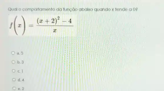 Qual o comportamen to da função abaixo quando x tende a 0?
f(x)=((x+2)^2-4)/(x)
a. 5
b. 3
c. 1
d. 4
e. 2