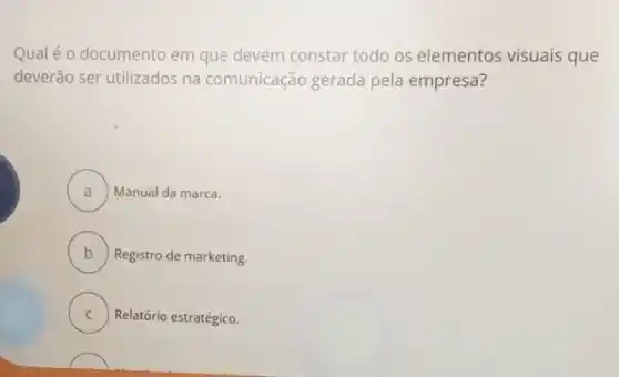 Qual é o documento em que devem constar todo os elementos visuais que
deverão ser utilizados na comunicação gerada pela empresa?
A ) Manual da marca.
B ) Registro de marketing.
C Relatório estratégico.