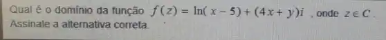 Qual é o domínio da função f(z)=ln(x-5)+(4x+y)i , onde zin C
Assinale a alternativa correta.