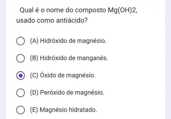 Qual é o nome do composto Mg(OH)2
usado como antiácido?
(A) Hidróxido de magnésio.
(B) Hidróxido de manganês.
C (C) óxido de magnésio.
(D) Peróxido de magnésio.
(E) Magnésio hidratado.