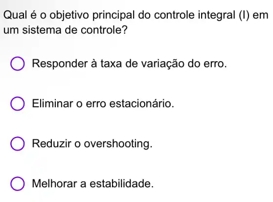 Qual é o objetivo principal do controle integral (I) em
um sistema de controle?
Responder à taxa de variação do erro.
) Eliminar o erro estacionário.
Reduzir o overshooting.
) Melhorar a estabilidade.