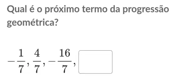 Qual é o p róximo termo d a pro gress ao
geom étrica?
-(1)/(7),(4)/(7),-(16)/(7),