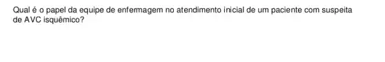 Qual é o papel da equipe de enfermagem no atendimento inicial de um paciente com suspeita
de AVC isquêmico?