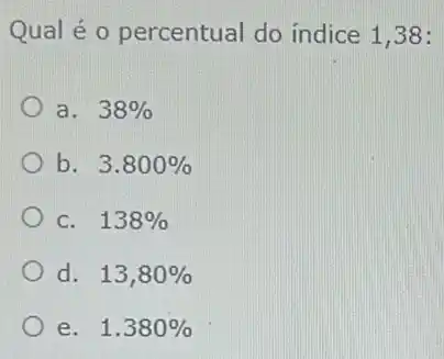 Qual é o percentual do indice 1,38:
a. 38% 
b. 3.800% 
C. 138% 
d. 13,80% 
e. 1.380%