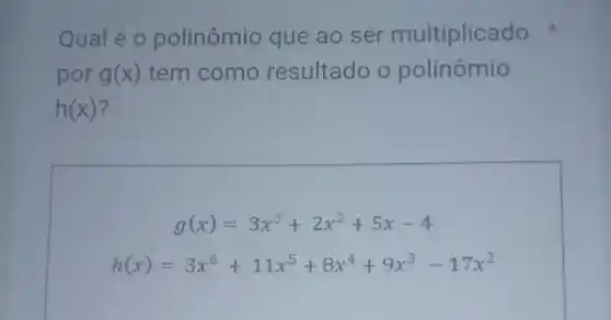 Qualé o polinômio que ao ser multiplicado
por g(x) tem como resultado o polinômio
h(x)
g(x)=3x^3+2x^2+5x-4
h(x)=3x^6+11x^5+8x^4+9x^3-17x^2