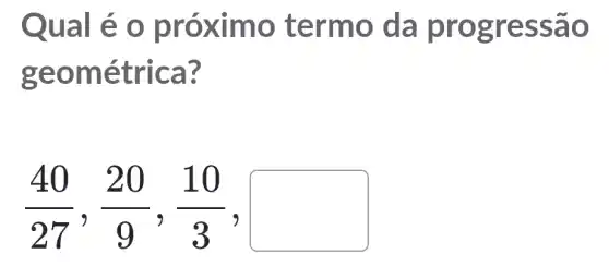 Qual é o pró ximo t ermo da pr ogres sao
geom étrica 3
(40)/(27),(20)/(9),(10)/(3),