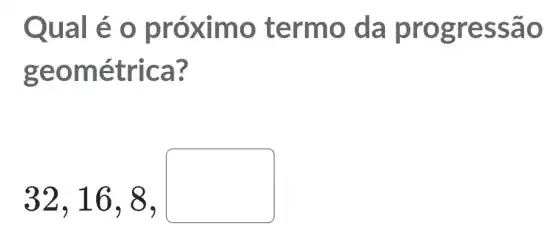 Qual é o pró ximo t ermo da pr ogres sao
geom étrica?
32,16,8