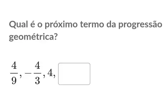 Qual é o pró ximo termo da prog ressã o
geom étrica?
(4)/(9),-(4)/(3),4,