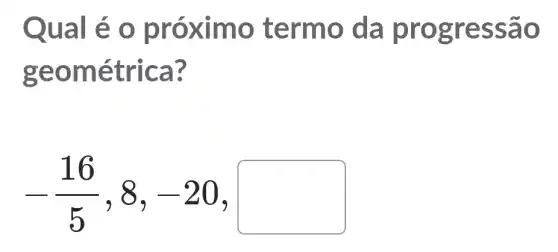 Qual é o prox lmo termo da progre ssao
geom étrica ?
-(16)/(5),8,-20