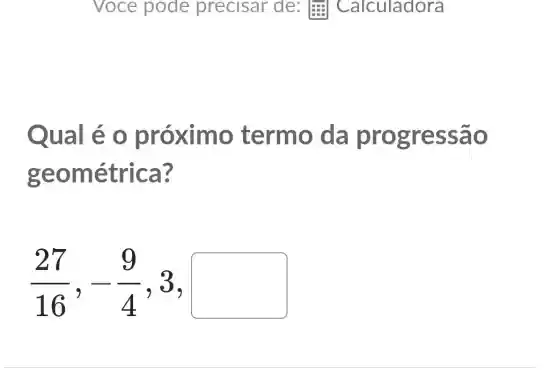 Qual é o próxim o termo da progres sao
ge ométrica?
(27)/(16),-(9)/(4),3,