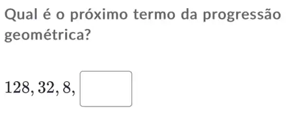 Qual é o próximo term o da pr ogre ssão
geom etrica?
128,32,8