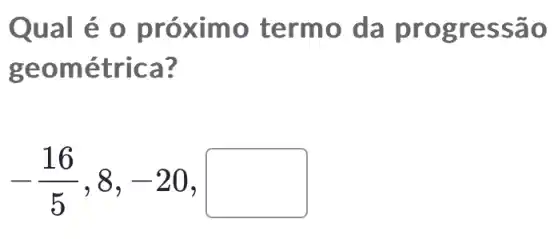 Qual é o próximo termo da p rogre ssão
geom étrica?
-(16)/(5),8,-20