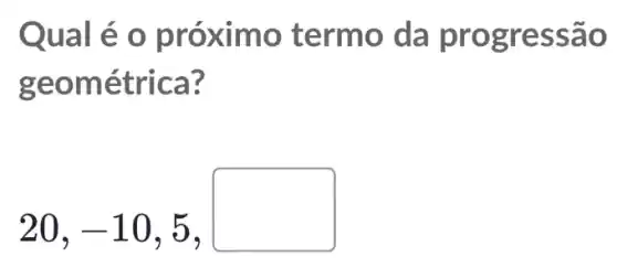 Qual é o próximo termo da pr ogressao
geom étrica?
20,-10,5