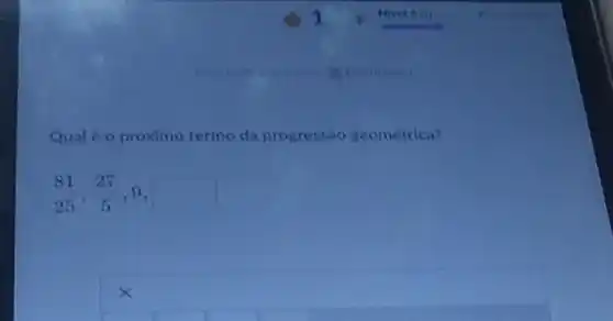 Qual é o próximo termo da progress:io geométrica?
(81)/(25),(27)/(5),9