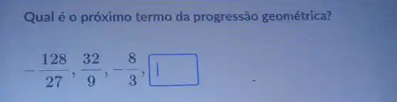 Qual é o próximo termo da progressão geométrica?
-(128)/(27),(32)/(9),-(8)/(3),1