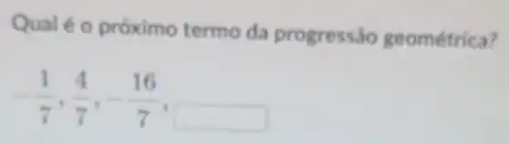 Qualé o próximo termo da progressão geométrica?
-(1)/(7),(4)/(7),-(16)/(7)