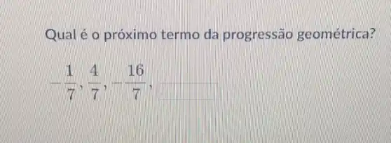 Qual é o próximo termo da progressão geométrica?
-(1)/(7),(4)/(7),-(16)/(7)
square