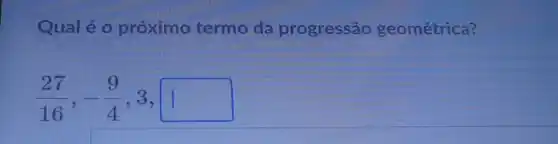 Qual é o próximo termo da progressão geométrica?
(27)/(16),-(9)/(4),3,1