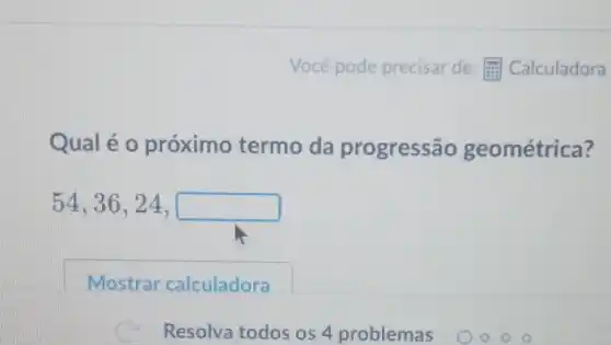 Qual é o próximo termo da progressão geométrica?
54,36,24,
Resolva todos os 4 problemas