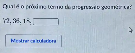 Qual é o próximo termo da progressão geométrica?
72,36,18,