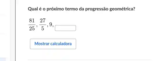 Qual é o próximo termo da progressão geométrica?
(81)/(25),(27)/(5) 9
square